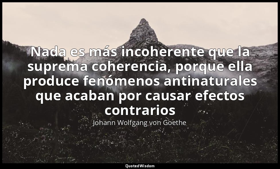 Nada es más incoherente que la suprema coherencia, porque ella produce fenómenos — Johann Wolfgang von Goethe