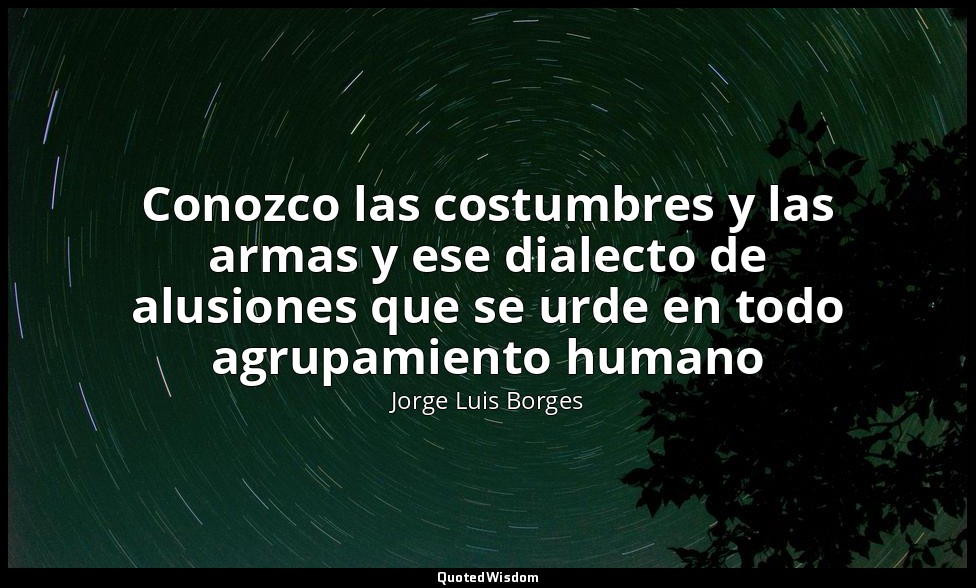Conozco las costumbres y las armas y ese dialecto de alusiones que se urde en to — Jorge Luis Borges