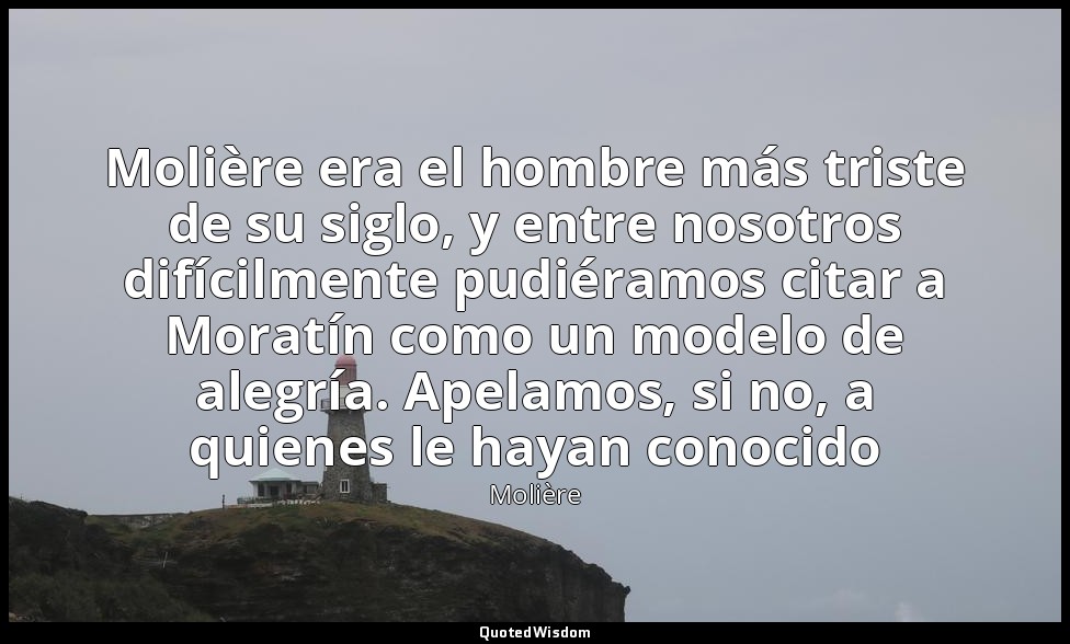 Molière era el hombre más triste de su siglo, y entre nosotros difícilmente pudi — Molière
