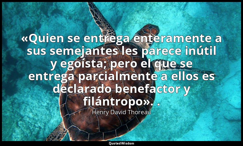 «Quien se entrega enteramente a sus semejantes les parece inútil y egoísta; pero — Henry David Thoreau