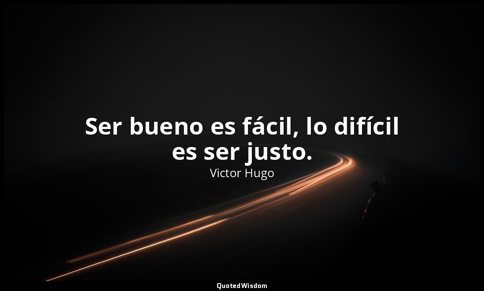 Ser bueno es fácil, lo difícil es ser justo. — Victor Hugo