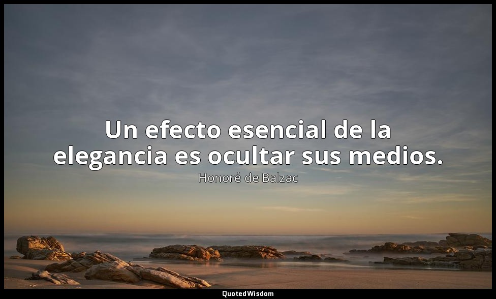 Un efecto esencial de la elegancia es ocultar sus medios. — Honoré de Balzac