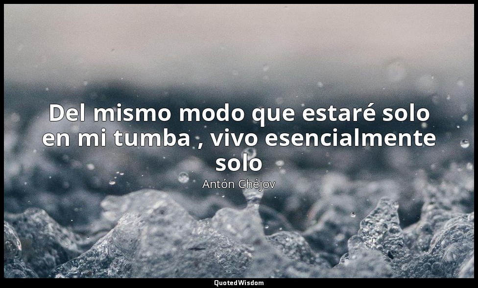 Del mismo modo que estaré solo en mi tumba , vivo esencialmente solo — Antón Chéjov