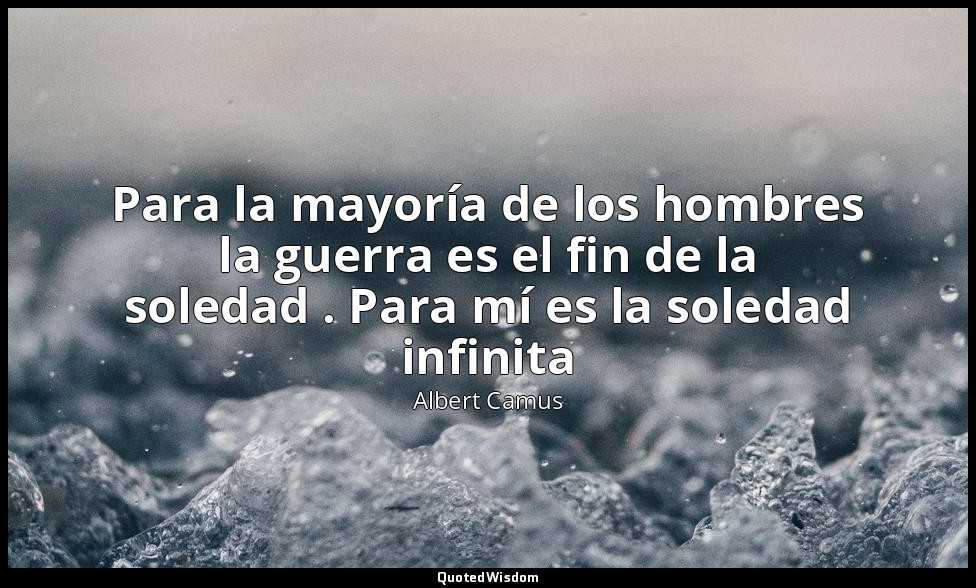 Para la mayoría de los hombres la guerra es el fin de la soledad . Para mí es la — Albert Camus