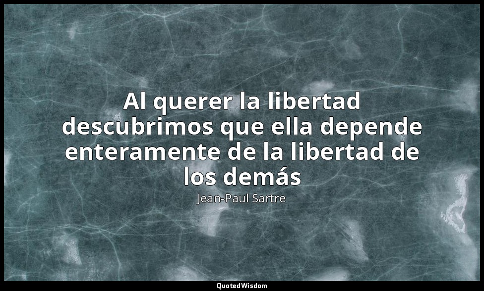 Al querer la libertad descubrimos que ella depende enteramente de la libertad de — Jean-Paul Sartre