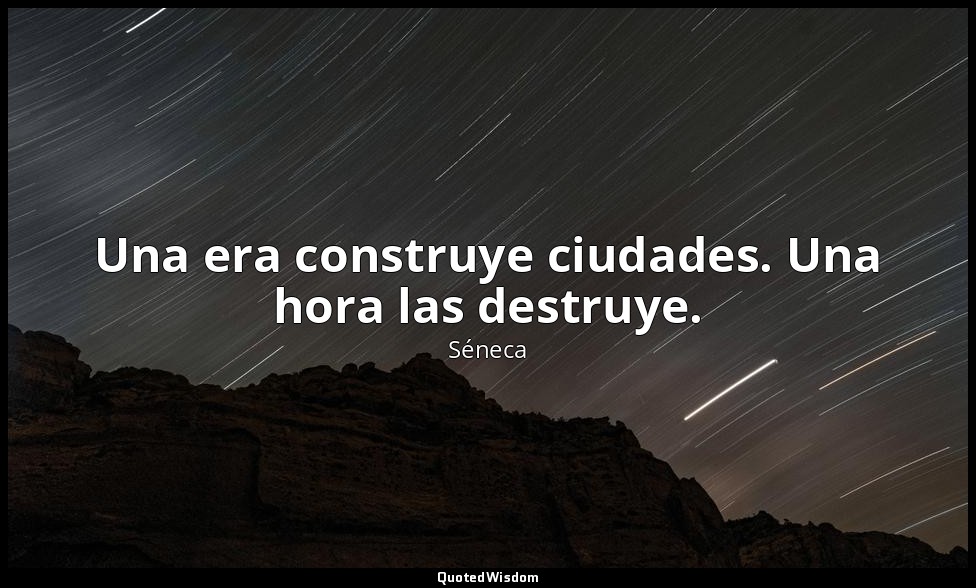 Una era construye ciudades. Una hora las destruye. — Séneca