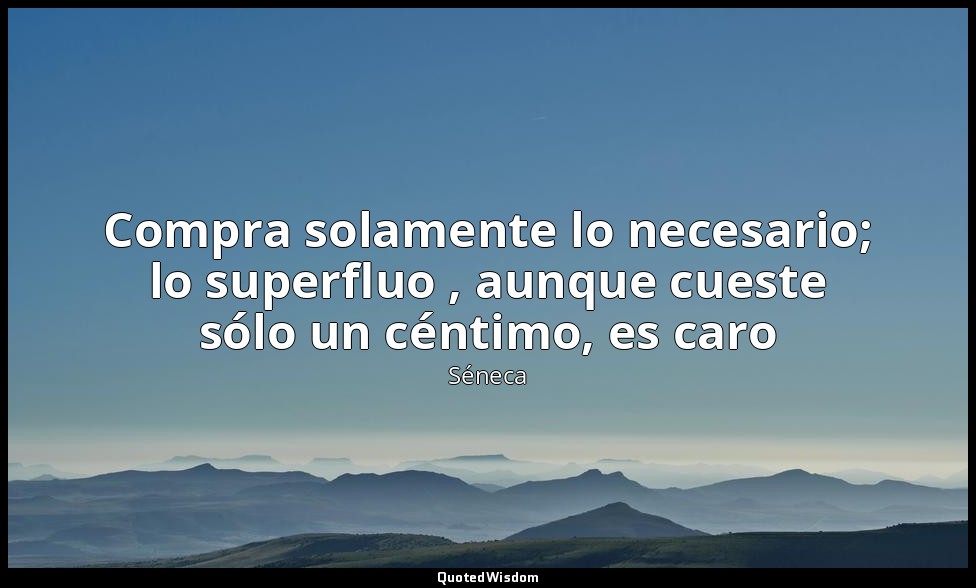 Compra solamente lo necesario; lo superfluo , aunque cueste sólo un céntimo, es  — Séneca
