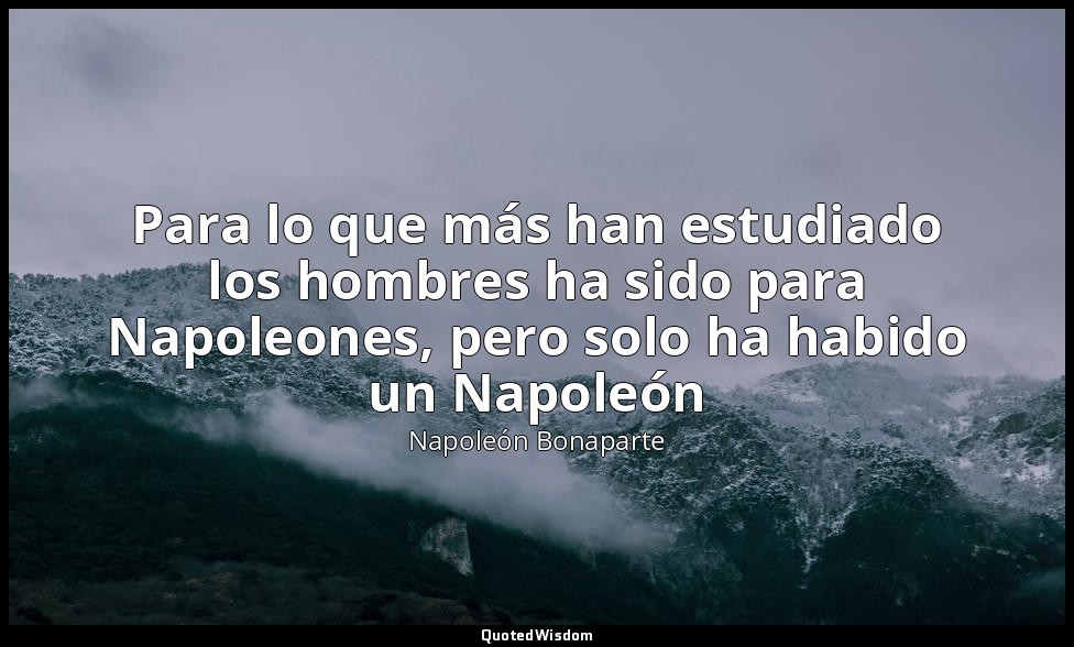 Para lo que más han estudiado los hombres ha sido para Napoleones, pero solo ha  — Napoleón Bonaparte