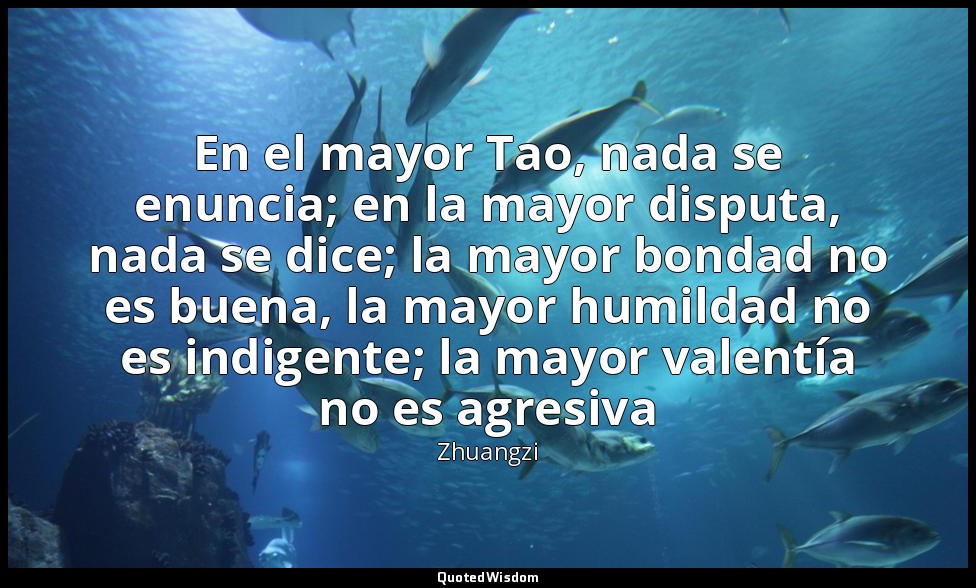 En el mayor Tao, nada se enuncia; en la mayor disputa, nada se dice; la mayor bo — Zhuangzi