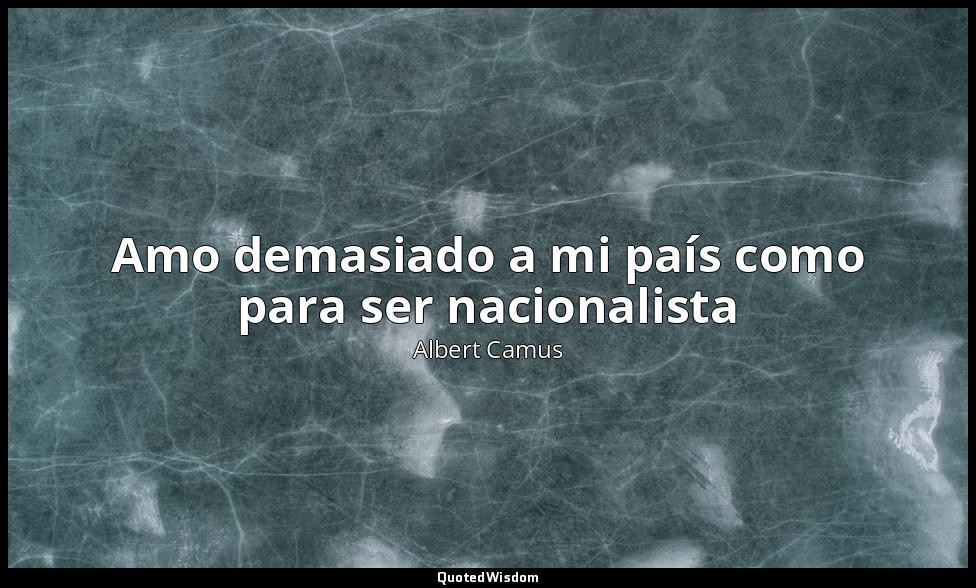Amo demasiado a mi país como para ser nacionalista — Albert Camus