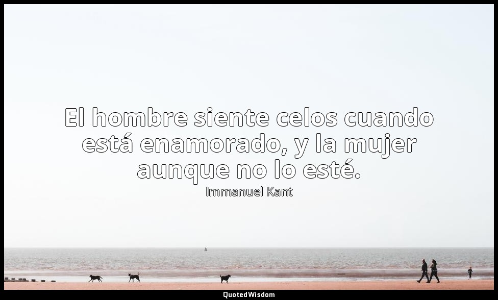 El hombre siente celos cuando está enamorado, y la mujer aunque no lo esté. — Immanuel Kant