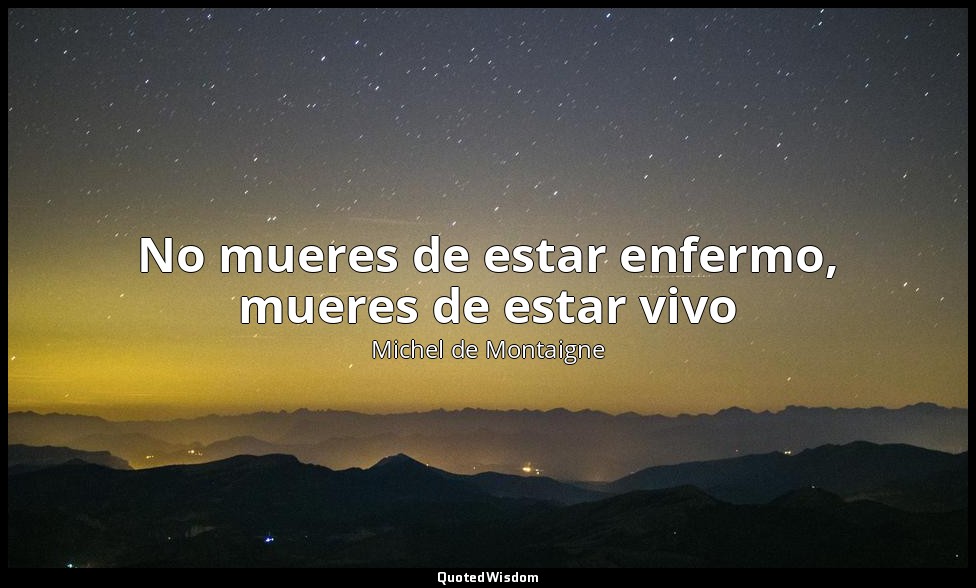 No mueres de estar enfermo, mueres de estar vivo — Michel de Montaigne