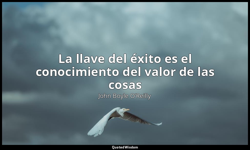 La llave del éxito es el conocimiento del valor de las cosas — John Boyle O’Reilly