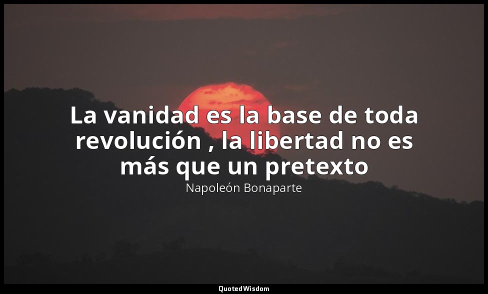 La vanidad es la base de toda revolución , la libertad no es más que un pretexto — Napoleón Bonaparte