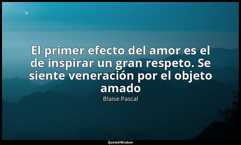 El primer efecto del amor es el de inspirar un gran respeto. Se siente veneració — Blaise Pascal