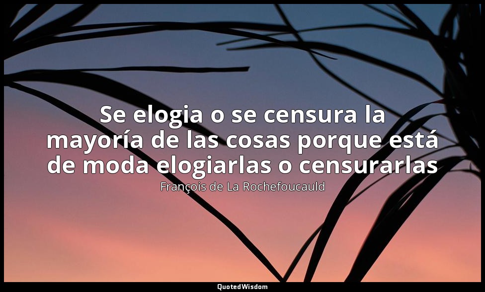 Se elogia o se censura la mayoría de las cosas porque está de moda elogiarlas o  — François de La Rochefoucauld