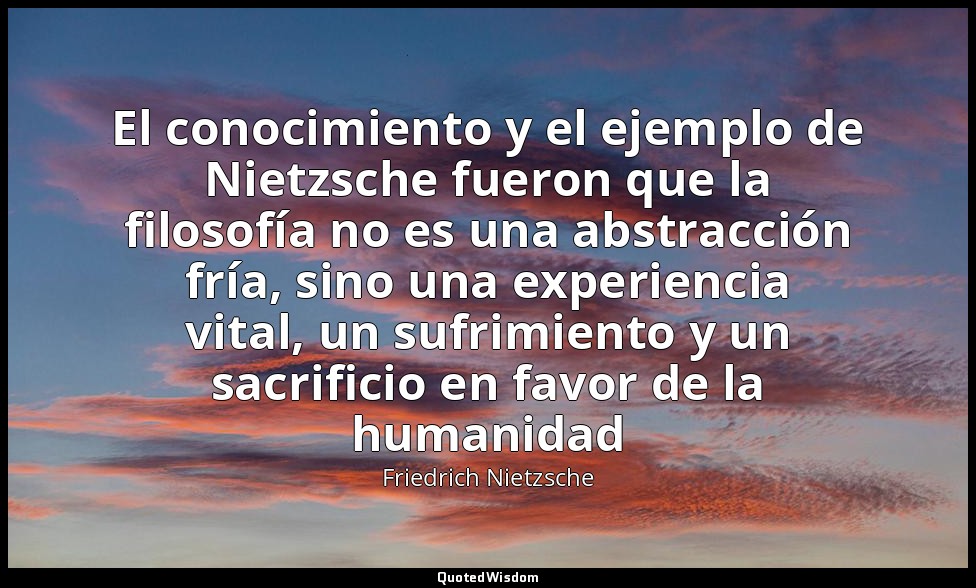 El conocimiento y el ejemplo de Nietzsche fueron que la filosofía no es una abst — Friedrich Nietzsche