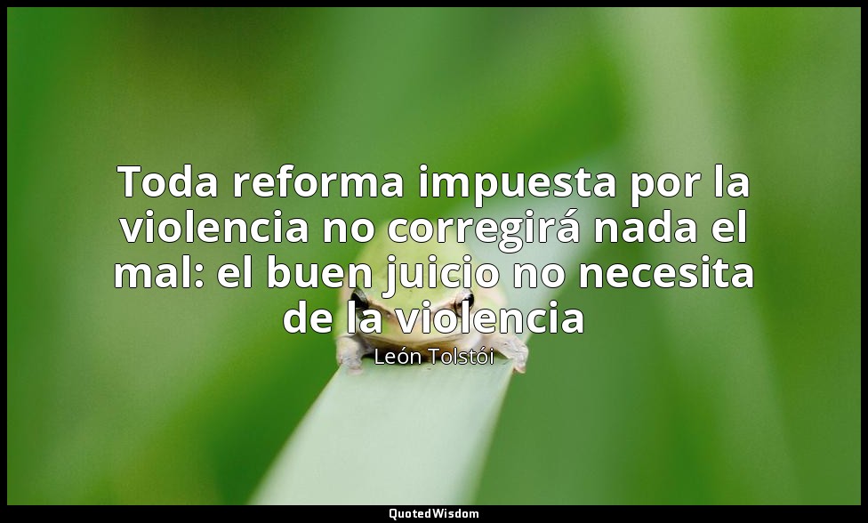 Toda reforma impuesta por la violencia no corregirá nada el mal: el buen juicio  — León Tolstói