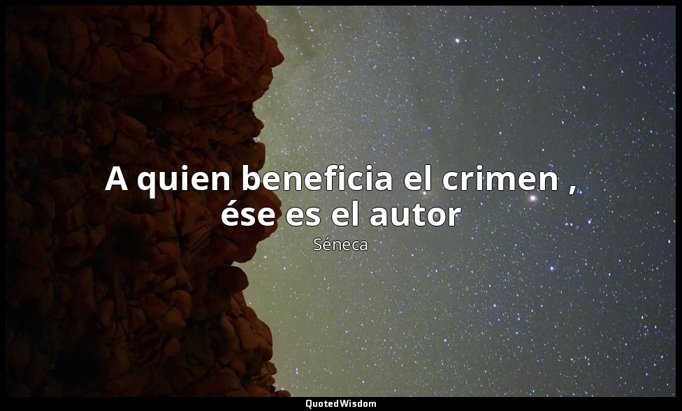 A quien beneficia el crimen , ése es el autor — Séneca