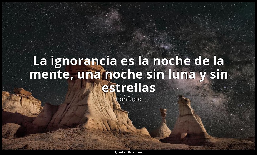 La ignorancia es la noche de la mente, una noche sin luna y sin estrellas — Confucio