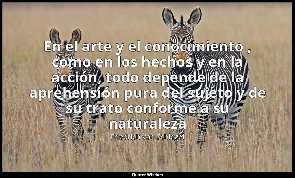 En el arte y el conocimiento , como en los hechos y en la acción, todo depende d — Friedrich von Schlegel
