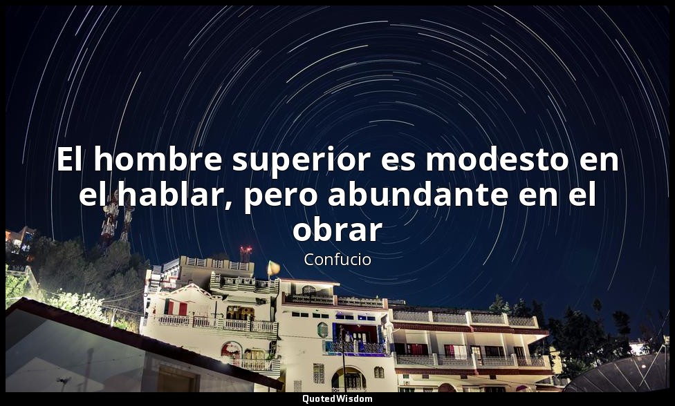 El hombre superior es modesto en el hablar, pero abundante en el obrar — Confucio