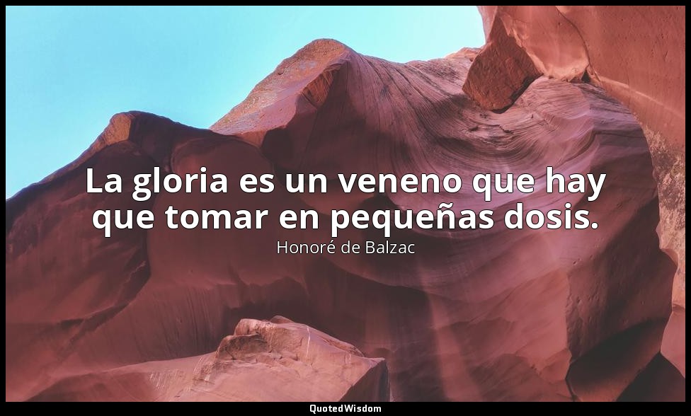 La gloria es un veneno que hay que tomar en pequeñas dosis. — Honoré de Balzac
