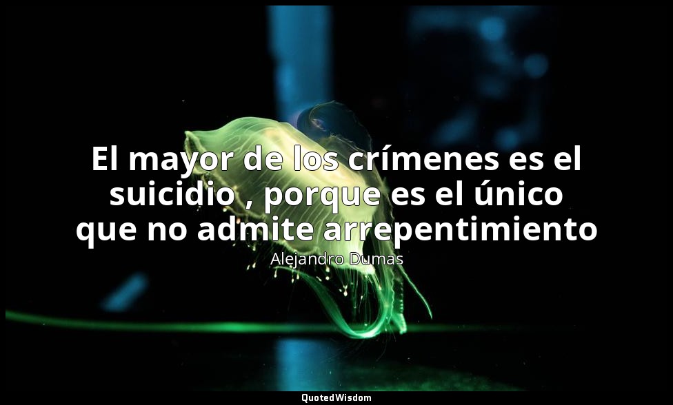 El mayor de los crímenes es el suicidio , porque es el único que no admite arrep — Alejandro Dumas