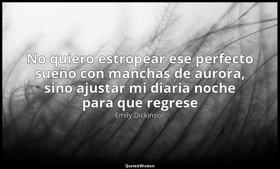 No quiero estropear ese perfecto sueño con manchas de aurora, sino ajustar mi di — Emily Dickinson