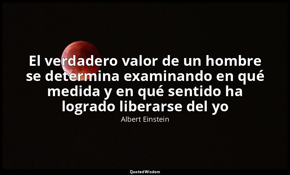 El verdadero valor de un hombre se determina examinando en qué medida y en qué s — Albert Einstein