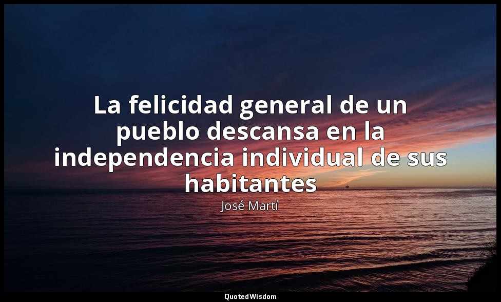La felicidad general de un pueblo descansa en la independencia individual de sus — José Martí