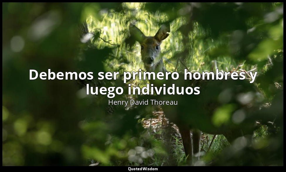 Debemos ser primero hombres y luego individuos — Henry David Thoreau