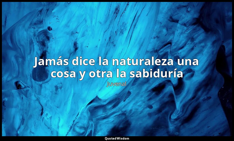 Jamás dice la naturaleza una cosa y otra la sabiduría — Juvenal