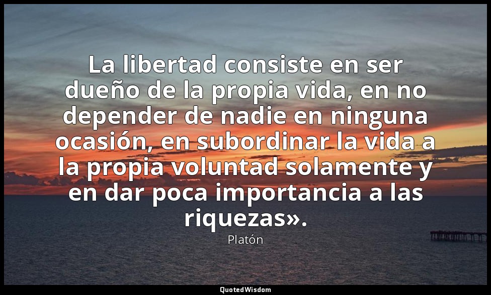 La libertad consiste en ser dueño de la propia vida, en no depender de nadie en  — Platón