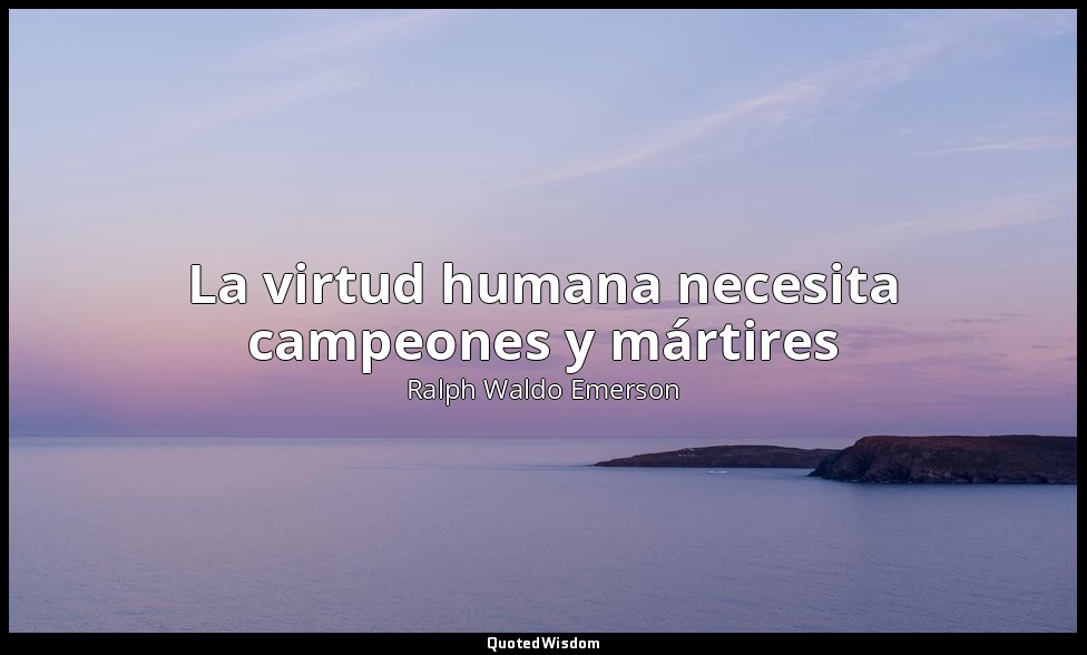 La virtud humana necesita campeones y mártires — Ralph Waldo Emerson