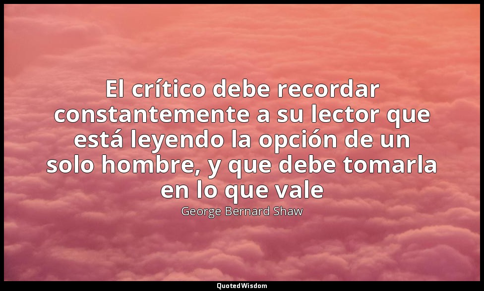 El crítico debe recordar constantemente a su lector que está leyendo la opción d — George Bernard Shaw