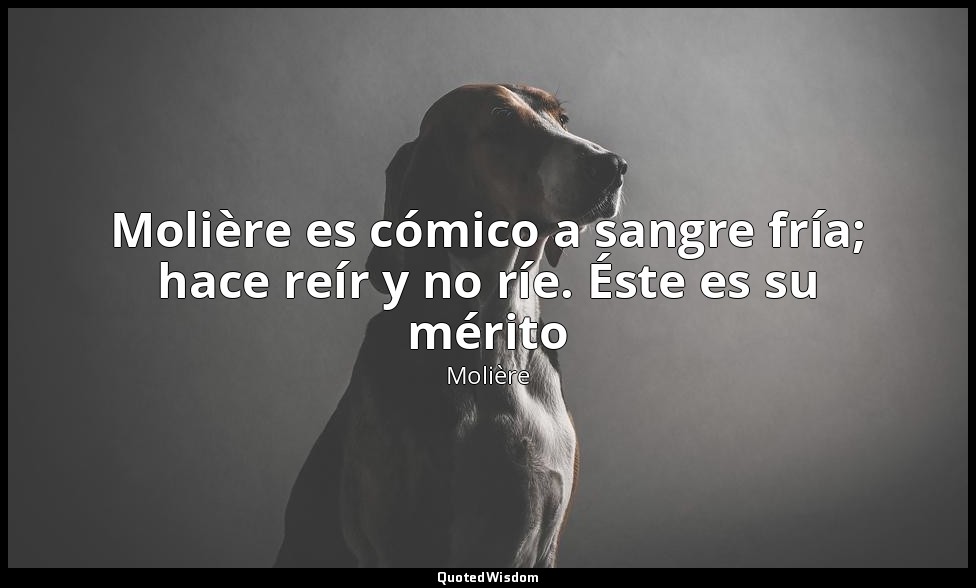 Molière es cómico a sangre fría; hace reír y no ríe. Éste es su mérito — Molière