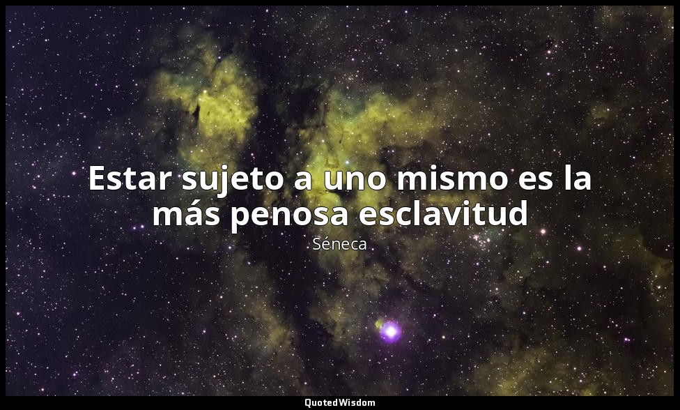 Estar sujeto a uno mismo es la más penosa esclavitud — Séneca