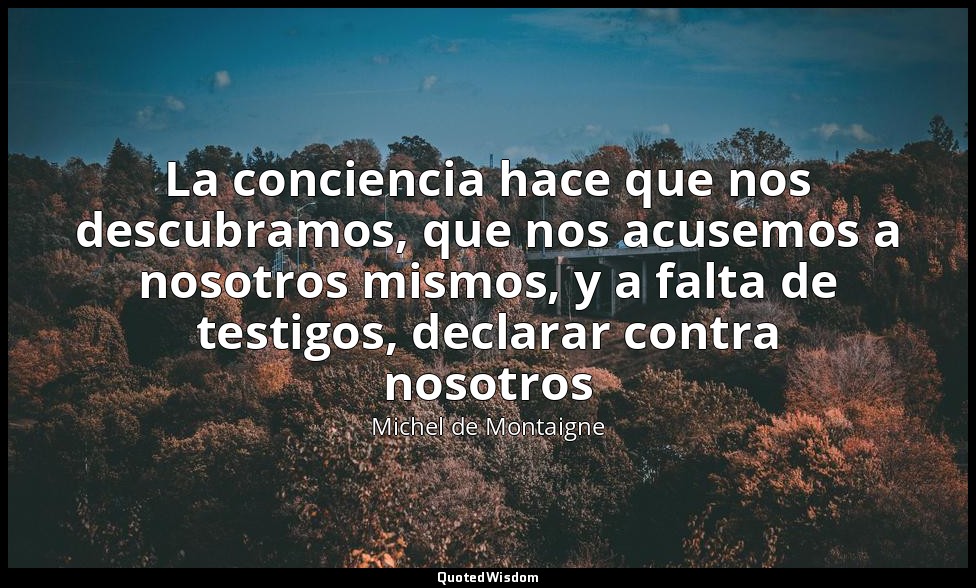 La conciencia hace que nos descubramos, que nos acusemos a nosotros mismos, y a  — Michel de Montaigne