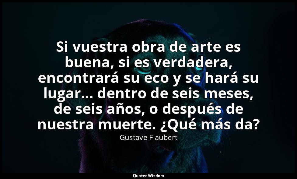 Si vuestra obra de arte es buena, si es verdadera, encontrará su eco y se hará s — Gustave Flaubert