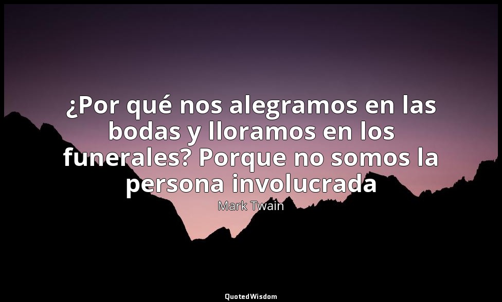¿Por qué nos alegramos en las bodas y lloramos en los funerales? Porque no somos — Mark Twain