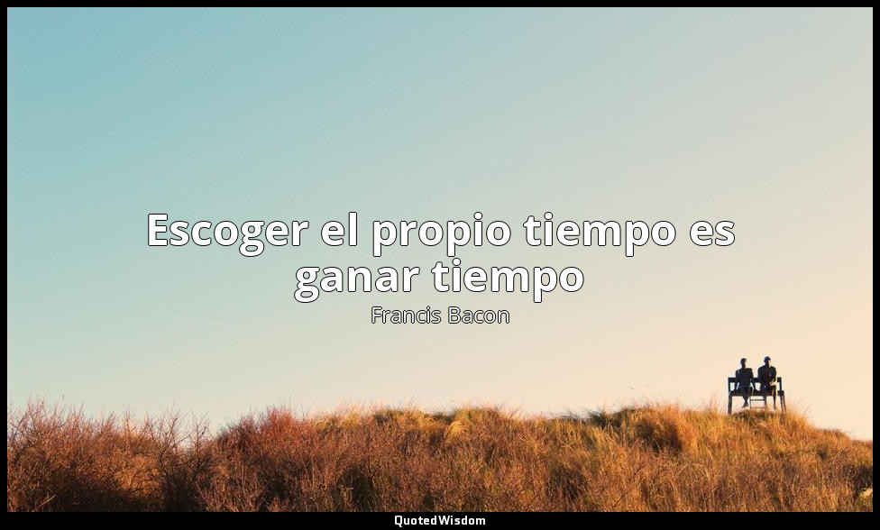 Escoger el propio tiempo es ganar tiempo — Francis Bacon