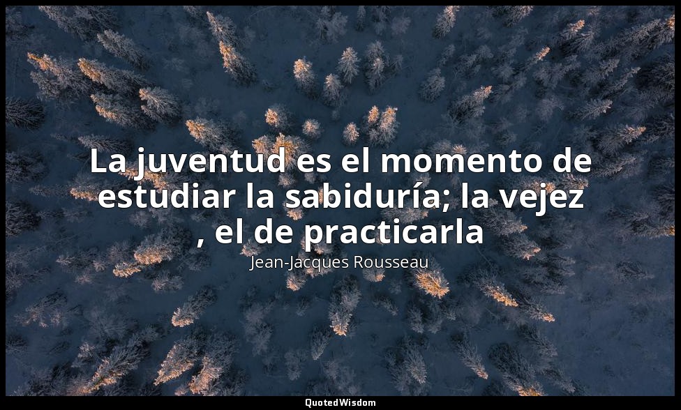 La juventud es el momento de estudiar la sabiduría; la vejez , el de practicarla — Jean-Jacques Rousseau‎