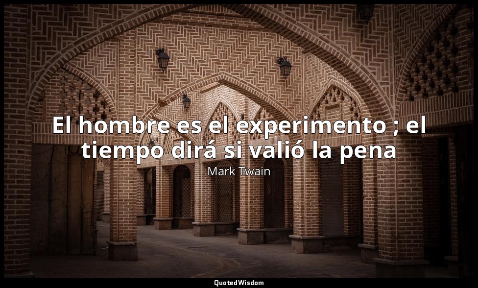 El hombre es el experimento ; el tiempo dirá si valió la pena — Mark Twain