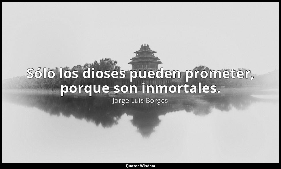 Sólo los dioses pueden prometer, porque son inmortales. — Jorge Luis Borges