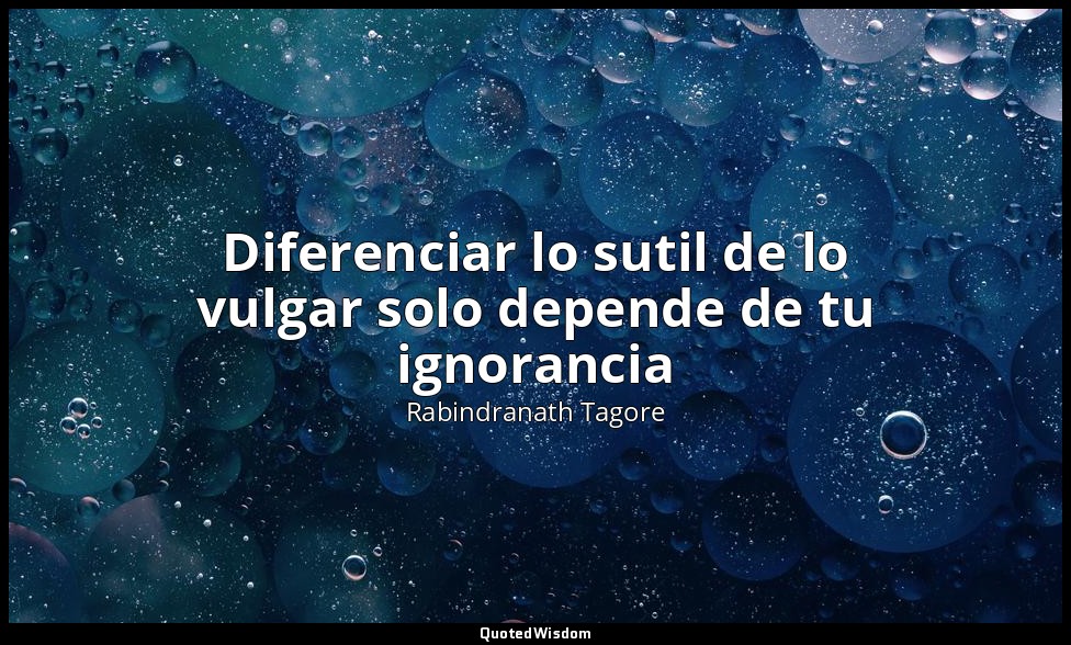 Diferenciar lo sutil de lo vulgar solo depende de tu ignorancia — Rabindranath Tagore