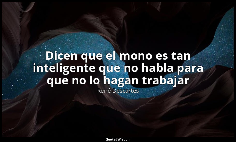 Dicen que el mono es tan inteligente que no habla para que no lo hagan trabajar — René Descartes