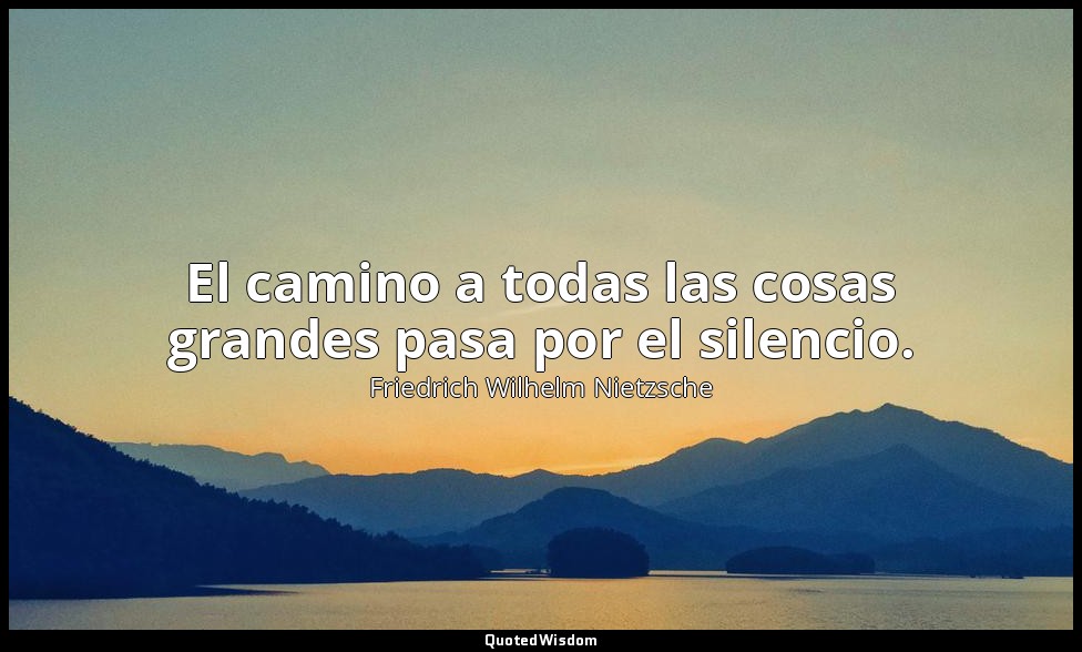 El camino a todas las cosas grandes pasa por el silencio. — Friedrich Wilhelm Nietzsche