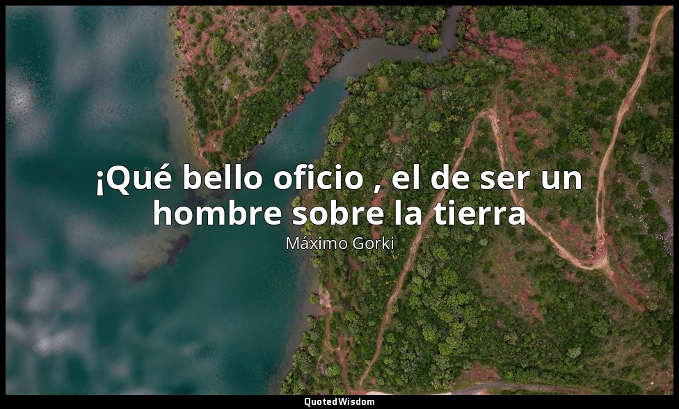¡Qué bello oficio , el de ser un hombre sobre la tierra — Máximo Gorki