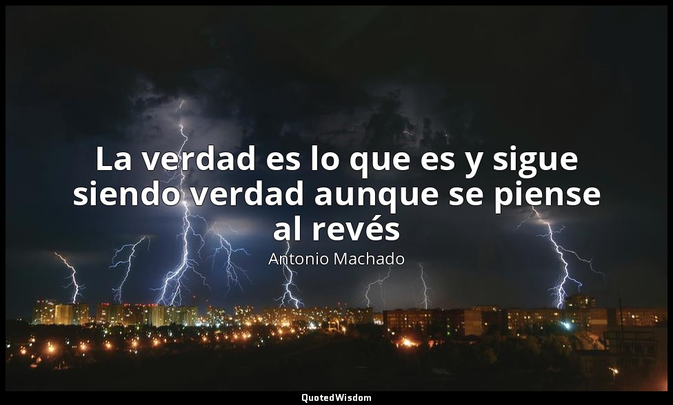 La verdad es lo que es y sigue siendo verdad aunque se piense al revés — Antonio Machado